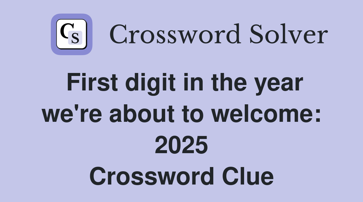 First digit in the year we're about to welcome: 2025 Crossword Clue