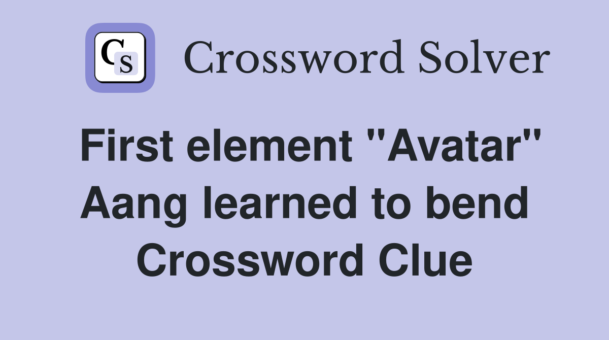 First element "Avatar" Aang learned to bend Crossword Clue