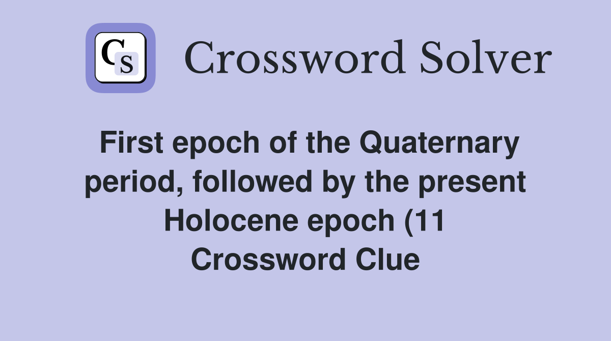 First epoch of the Quaternary period followed by the present Holocene First epoch of the Quaternary period followed by the present Holocene