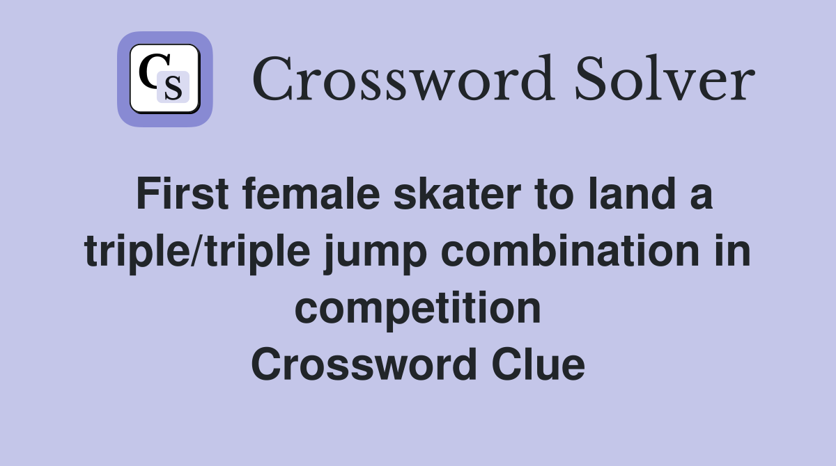 First female skater to land a triple/triple jump combination in competition Crossword Clue