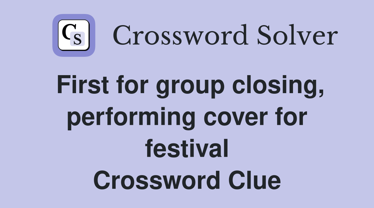 First for group closing, performing cover for festival Crossword Clue