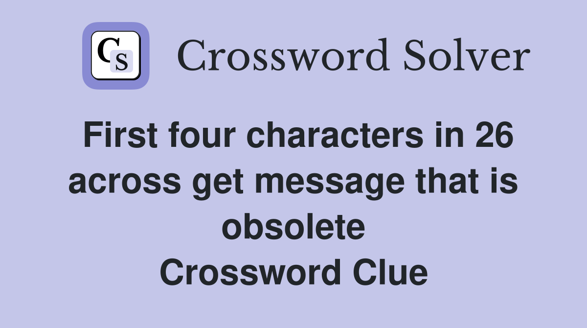 First four characters in 26 across get message that is obsolete Crossword Clue