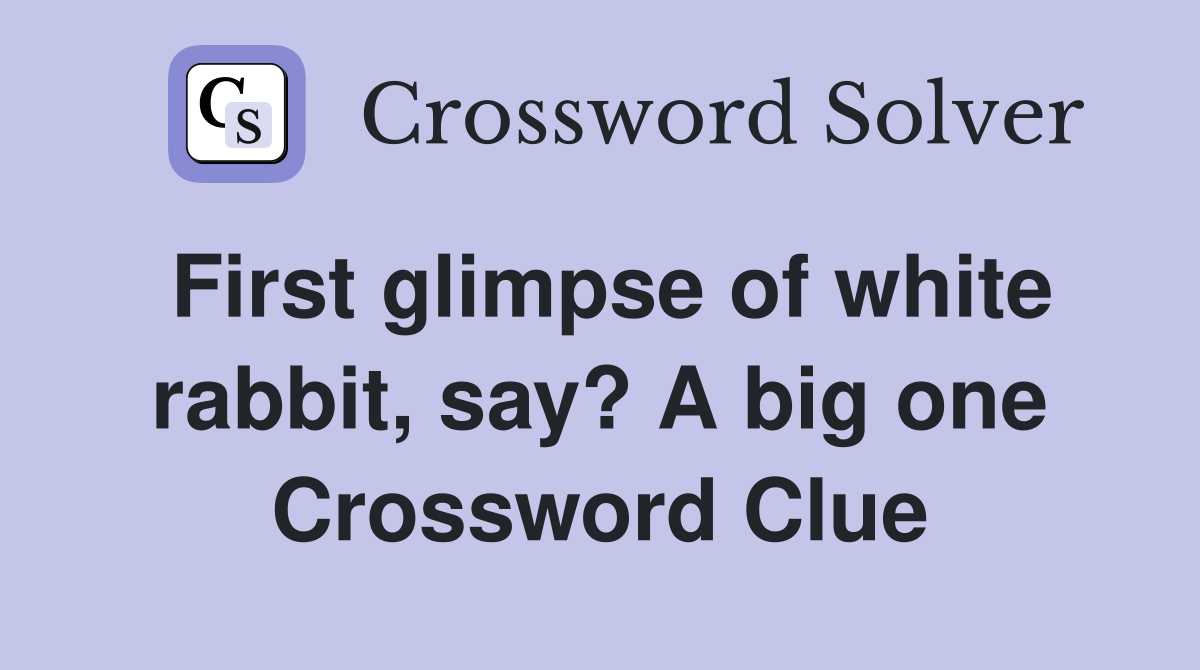 First glimpse of white rabbit, say? A big one Crossword Clue