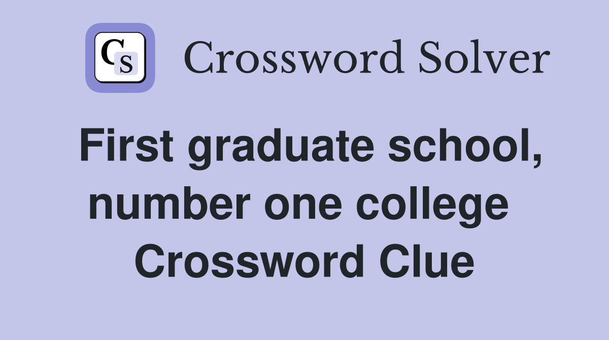First graduate school, number one college  Crossword Clue