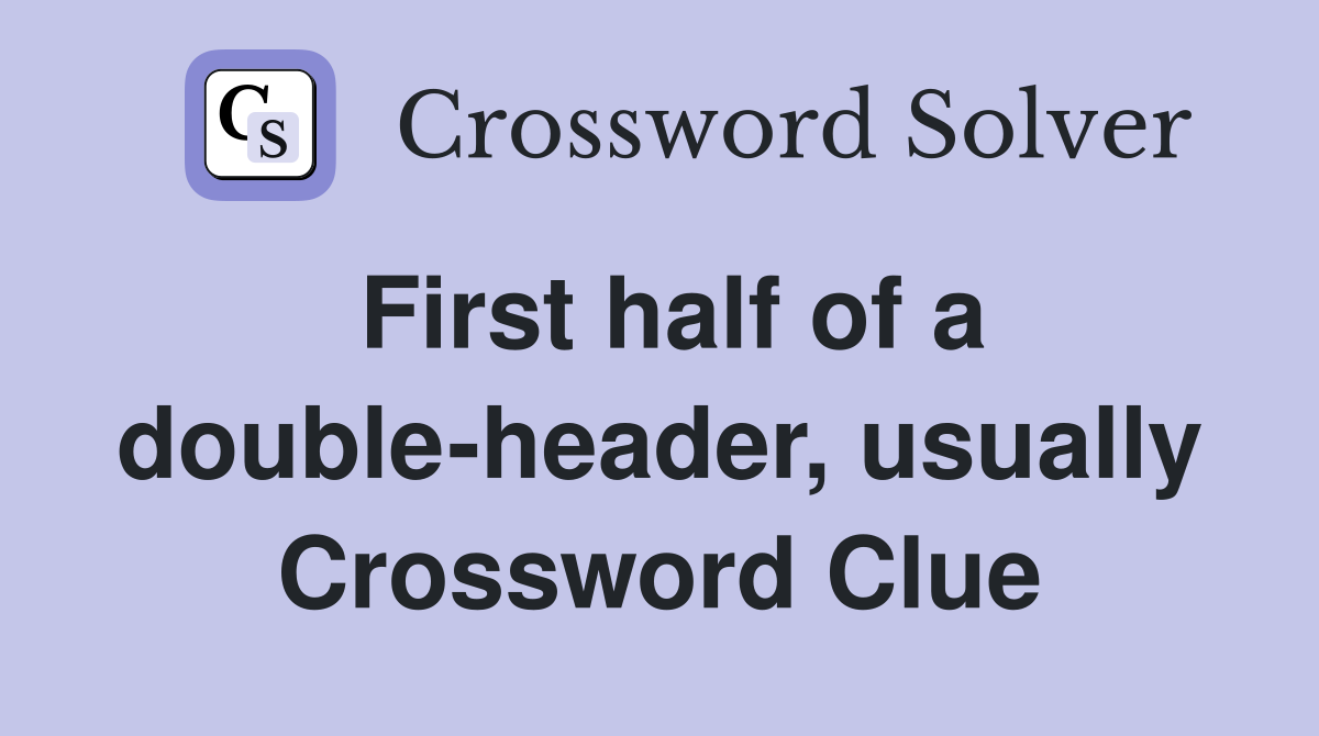First half of a double-header, usually Crossword Clue