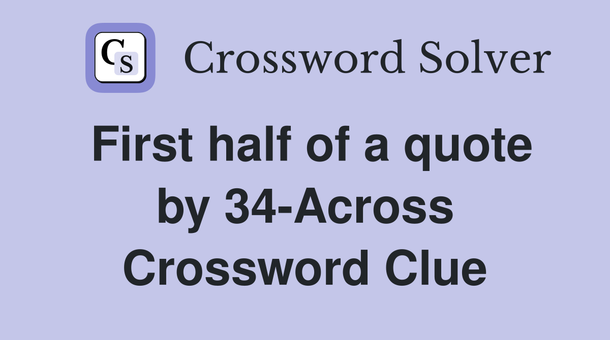 First half of a quote by 34-Across Crossword Clue