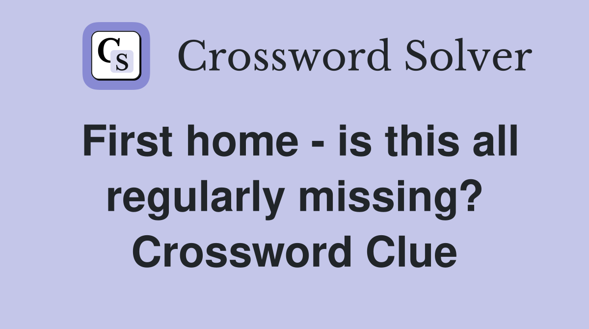 First home - is this all regularly missing? Crossword Clue