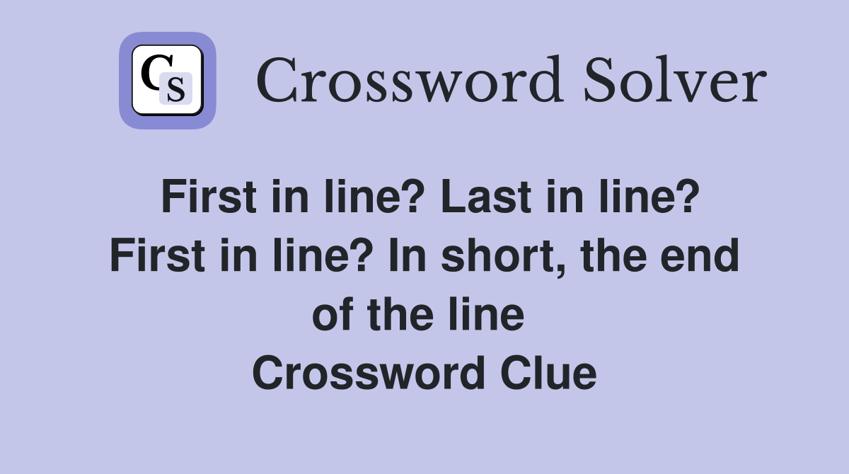 First in line? Last in line? First in line? In short, the end of the line  Crossword Clue