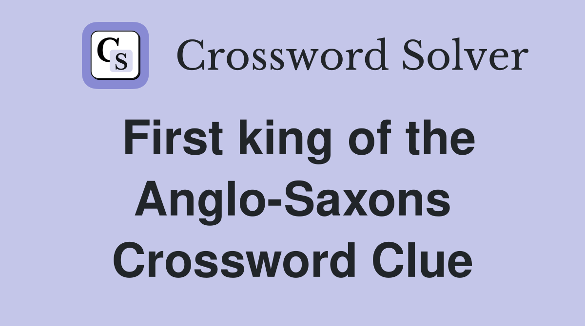 First king of the Anglo-Saxons Crossword Clue
