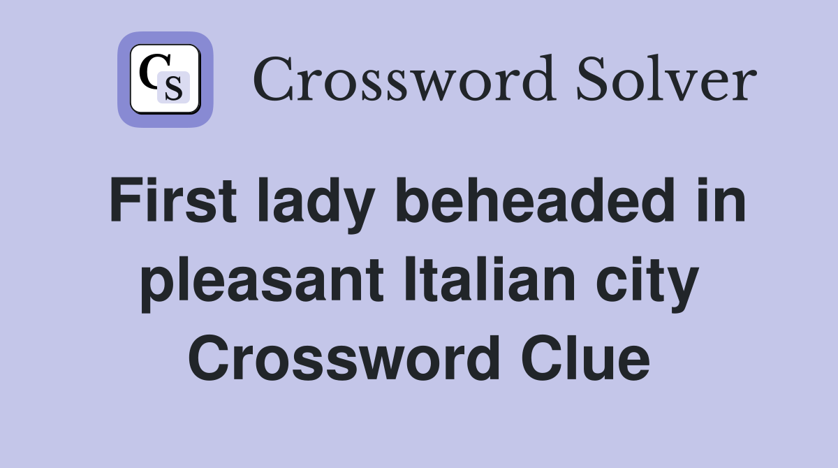 First lady beheaded in pleasant Italian city Crossword Clue