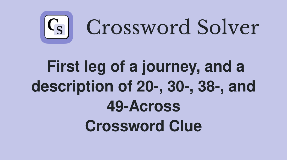First leg of a journey, and a description of 20-, 30-, 38-, and 49-Across Crossword Clue
