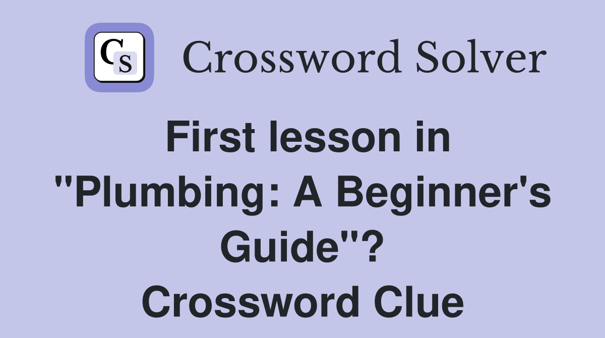 First lesson in "Plumbing: A Beginner's Guide"? Crossword Clue