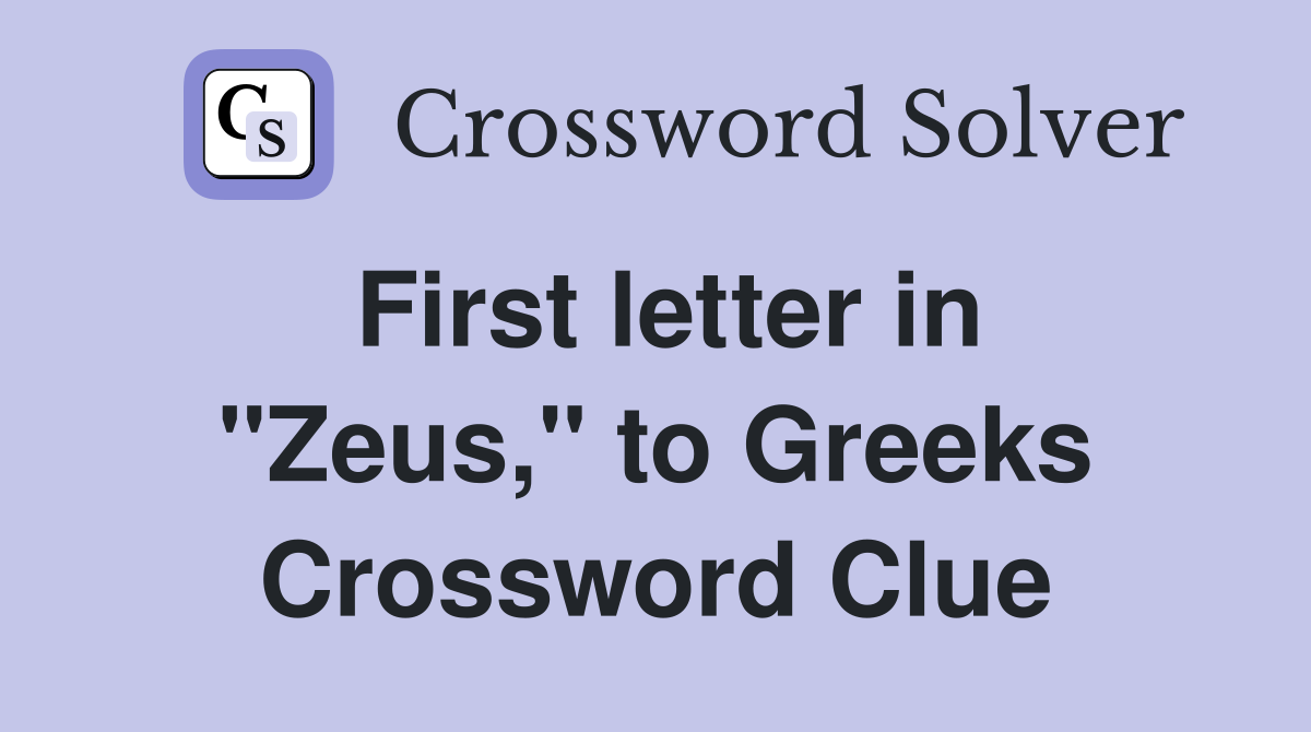 First letter in "Zeus," to Greeks Crossword Clue