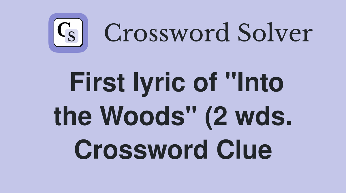 First lyric of quot Into the Woods quot (2 wds ) Crossword Clue Answers First lyric of quot Into the Woods quot (2 wds ) Crossword Clue Answers