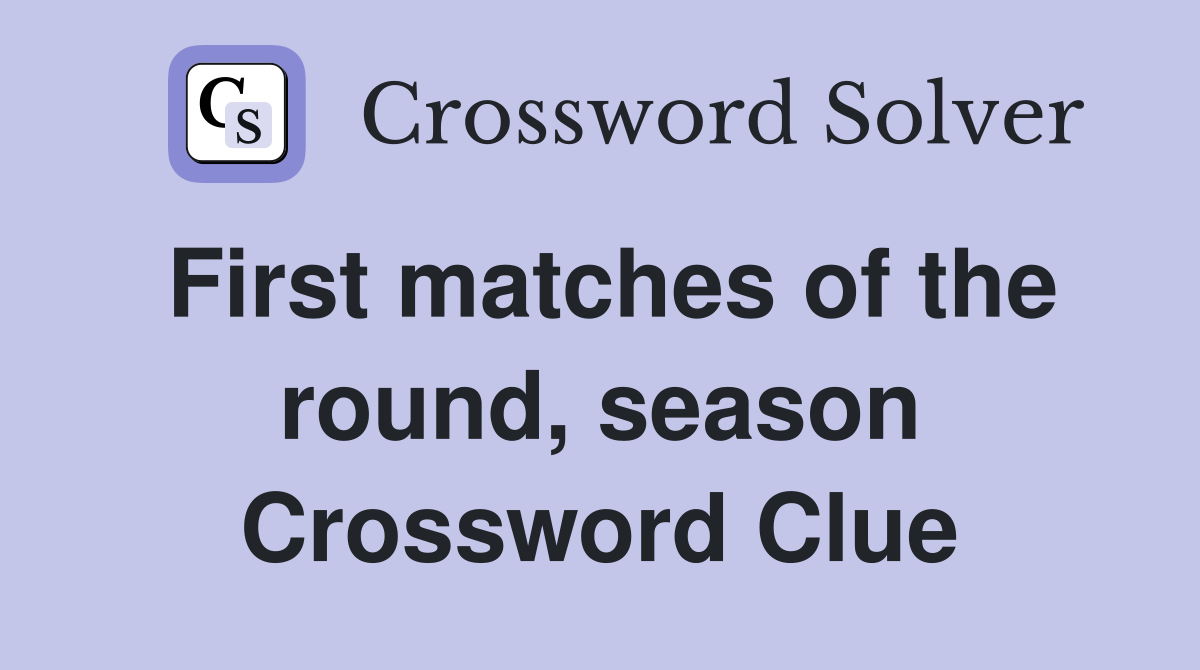 First matches of the round, season Crossword Clue