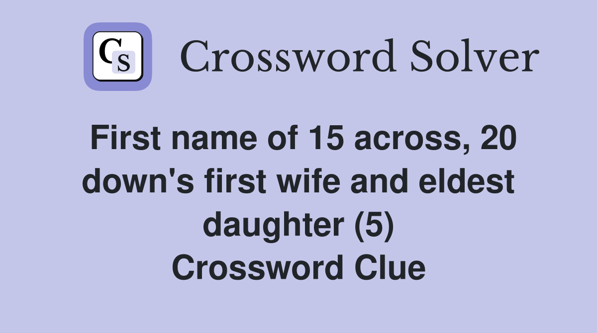 First name of 15 across, 20 down's first wife and eldest daughter (5) Crossword Clue