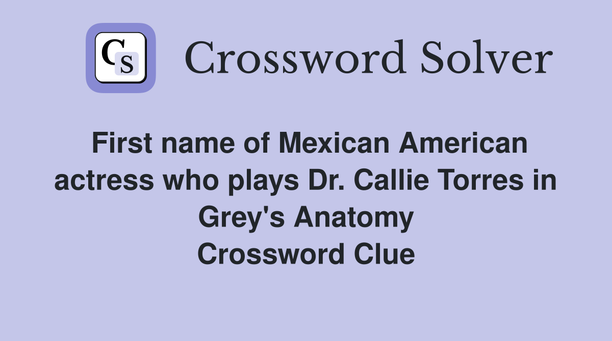 First name of Mexican American actress who plays Dr. Callie Torres in Grey's Anatomy Crossword Clue
