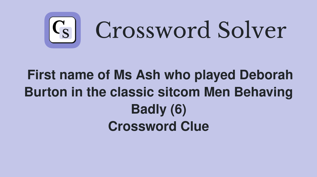 First name of Ms Ash who played Deborah Burton in the classic sitcom Men Behaving Badly (6) Crossword Clue