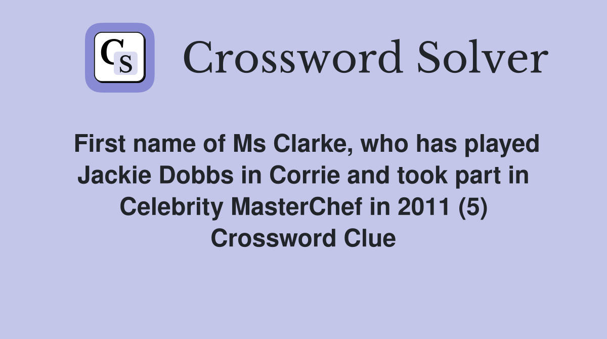 First name of Ms Clarke, who has played Jackie Dobbs in Corrie and took part in Celebrity MasterChef in 2011 (5) Crossword Clue