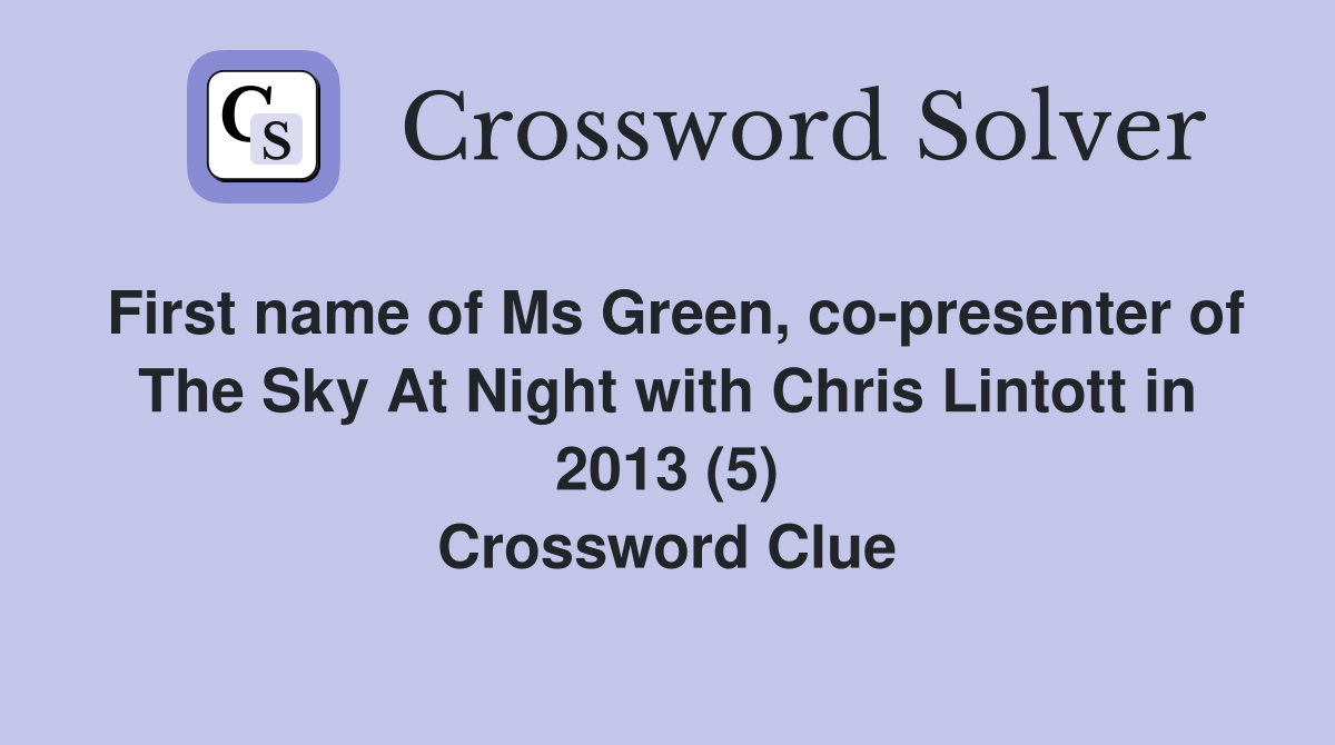 First name of Ms Green, co-presenter of The Sky At Night with Chris Lintott in 2013 (5) Crossword Clue