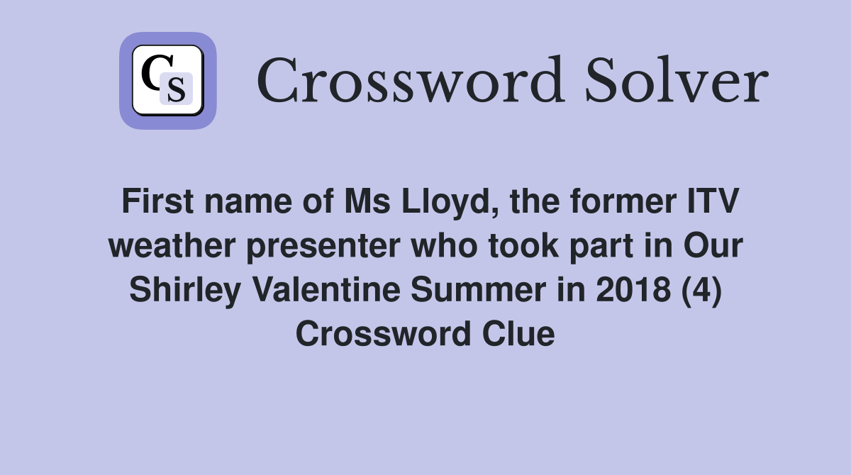 First name of Ms Lloyd, the former ITV weather presenter who took part in Our Shirley Valentine Summer in 2018 (4) Crossword Clue