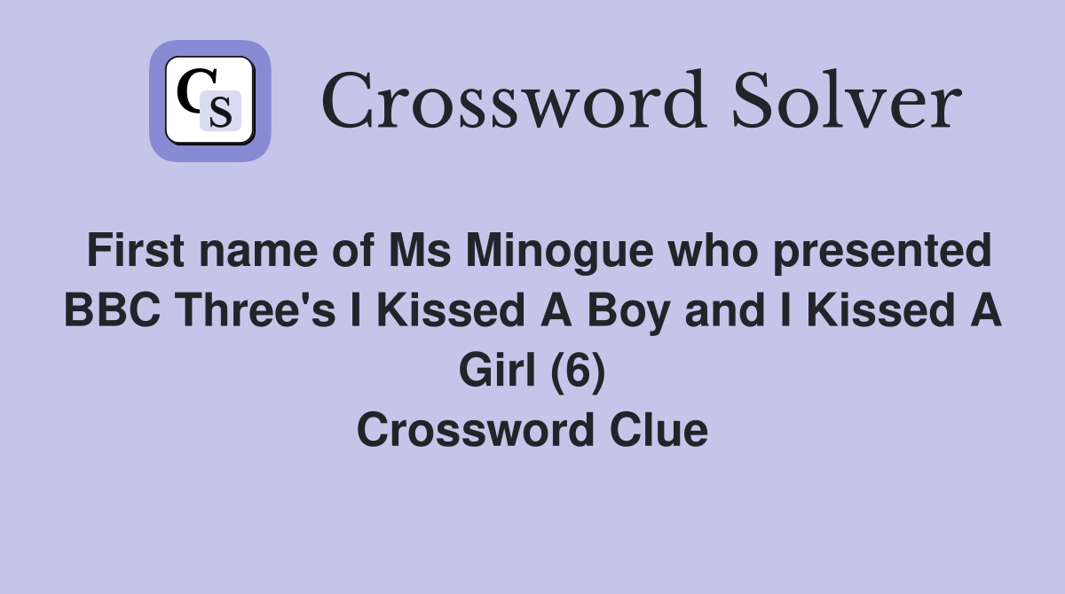First name of Ms Minogue who presented BBC Three's I Kissed A Boy and I Kissed A Girl (6) Crossword Clue