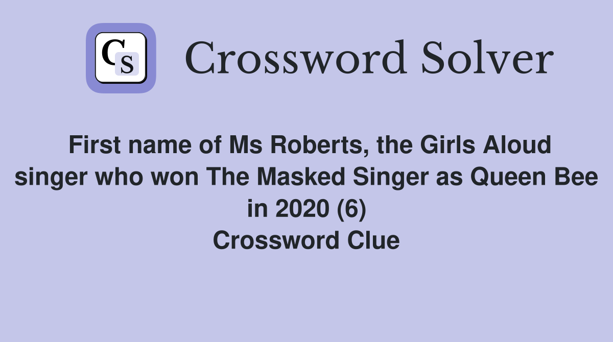 First name of Ms Roberts, the Girls Aloud singer who won The Masked Singer as Queen Bee in 2020 (6) Crossword Clue
