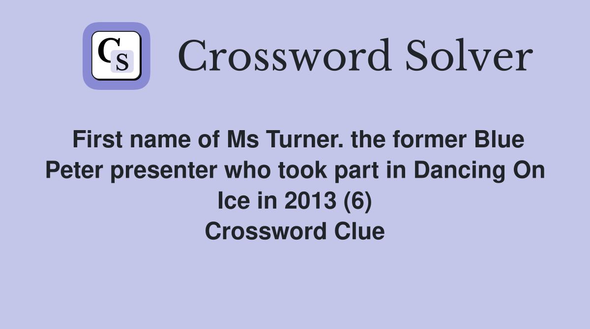 First name of Ms Turner. the former Blue Peter presenter who took part in Dancing On Ice in 2013 (6) Crossword Clue