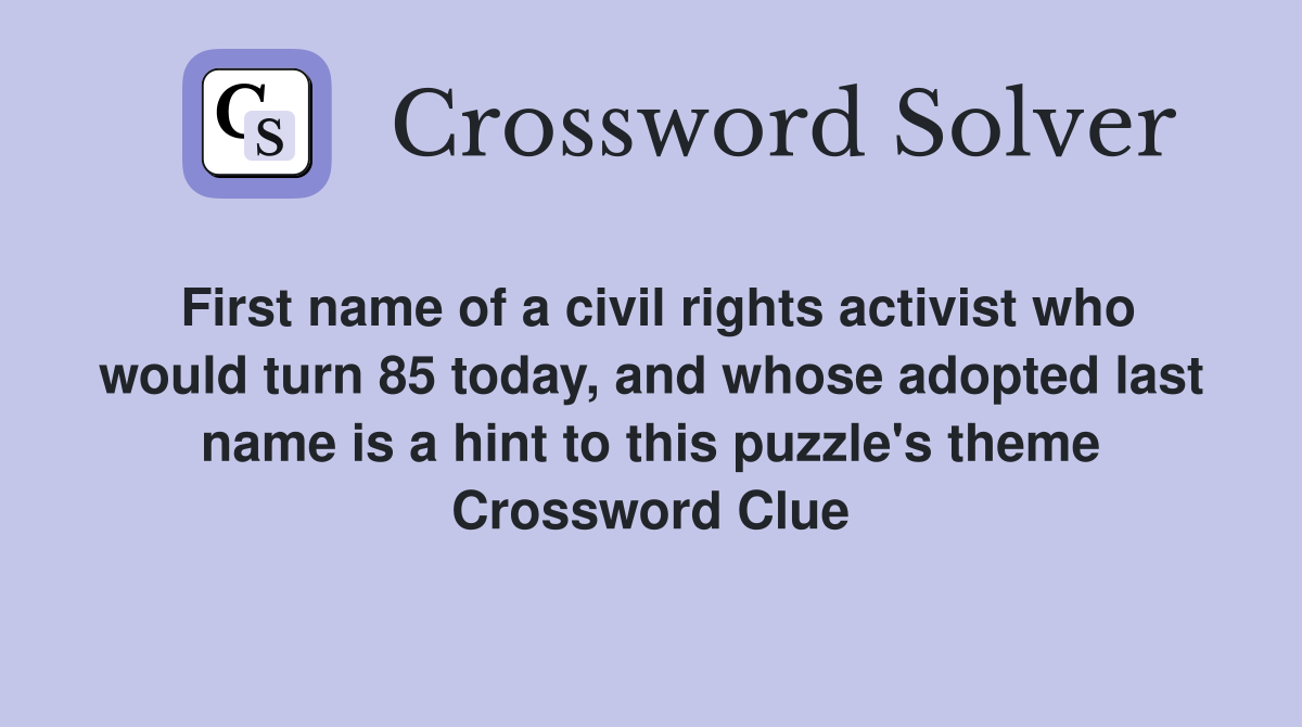 First name of a civil rights activist who would turn 85 today, and whose adopted last name is a hint to this puzzle's theme Crossword Clue