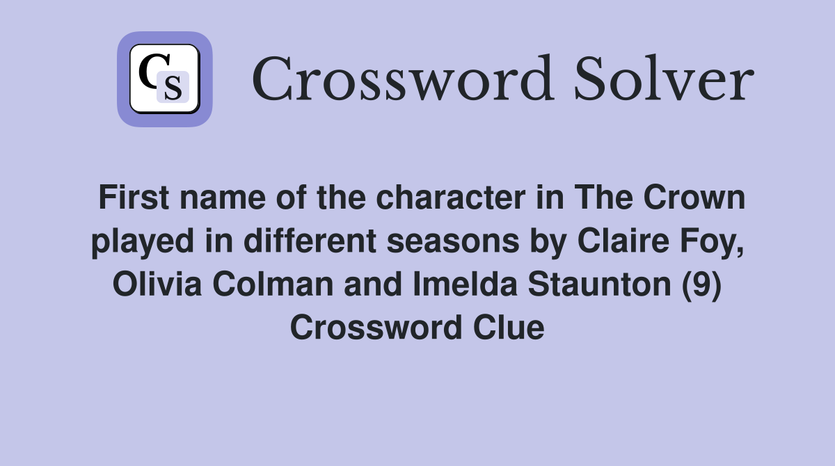 First name of the character in The Crown played in different seasons by Claire Foy, Olivia Colman and Imelda Staunton (9) Crossword Clue