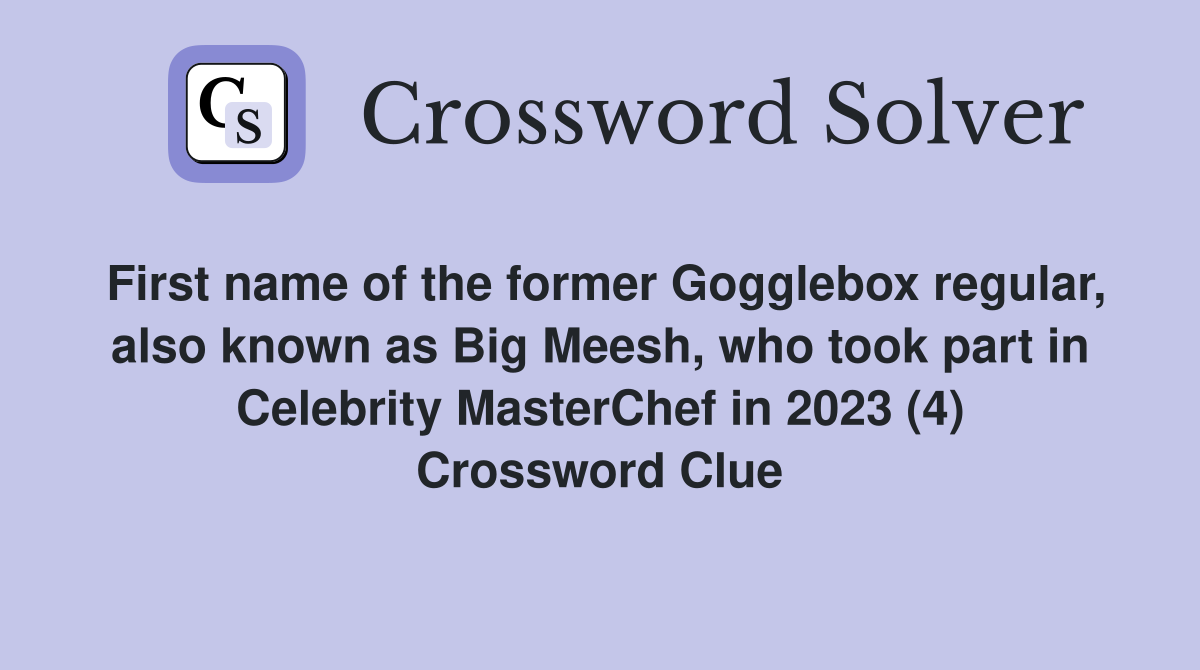 First name of the former Gogglebox regular, also known as Big Meesh, who took part in Celebrity MasterChef in 2023 (4) Crossword Clue