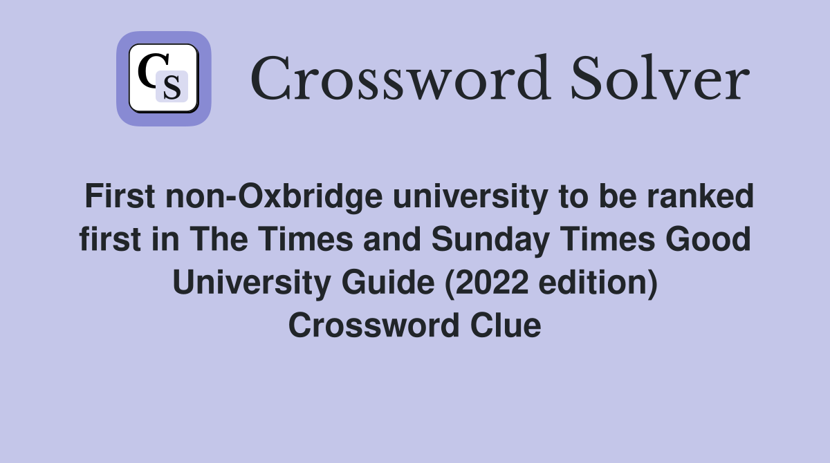 First non-Oxbridge university to be ranked first in The Times and Sunday Times Good University Guide (2022 edition) Crossword Clue