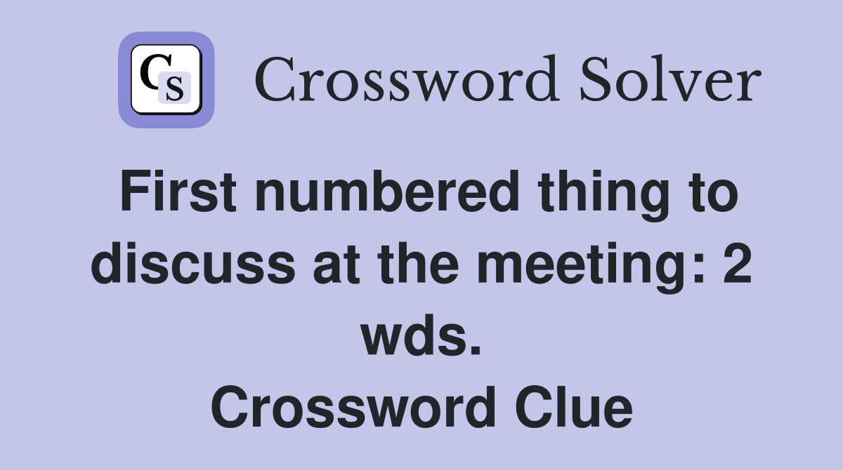First numbered thing to discuss at the meeting: 2 wds. Crossword Clue