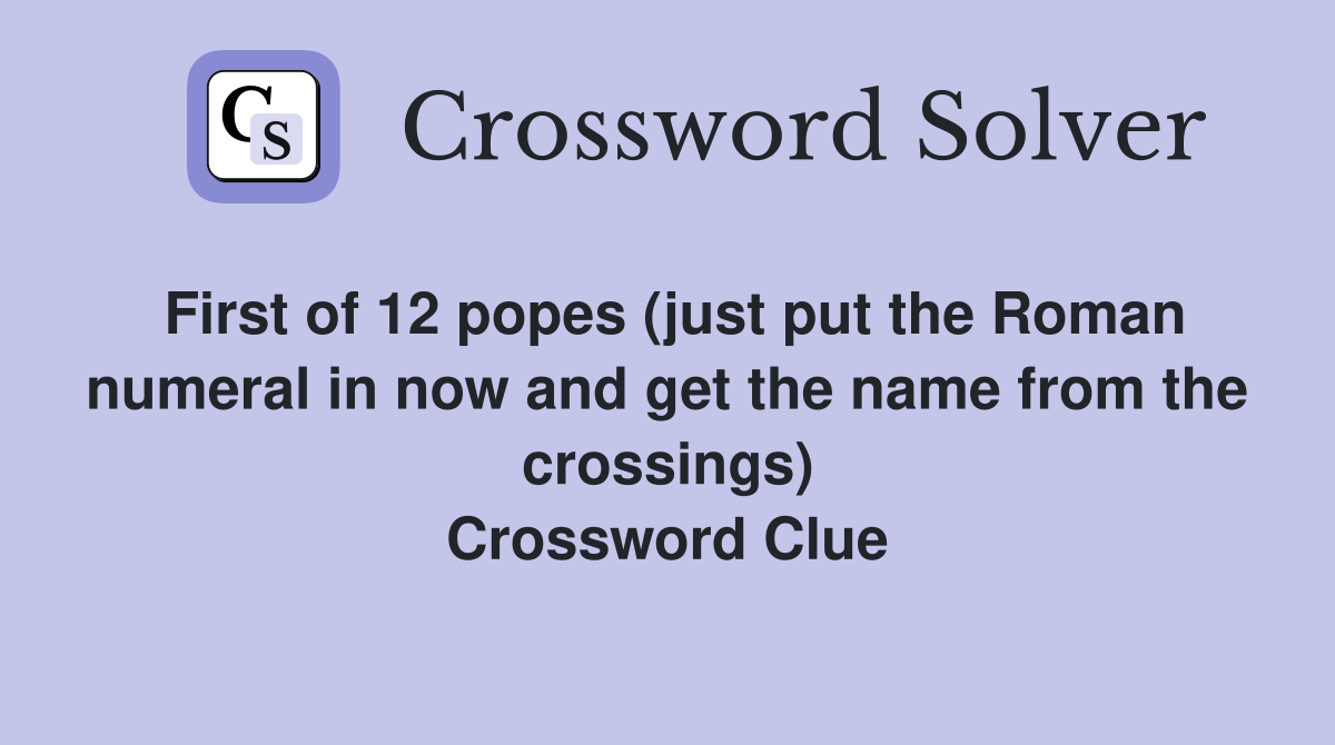 First of 12 popes (just put the Roman numeral in now and get the name from the crossings) Crossword Clue