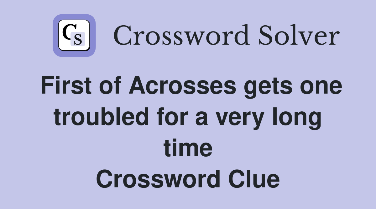 First of Acrosses gets one troubled for a very long time Crossword Clue