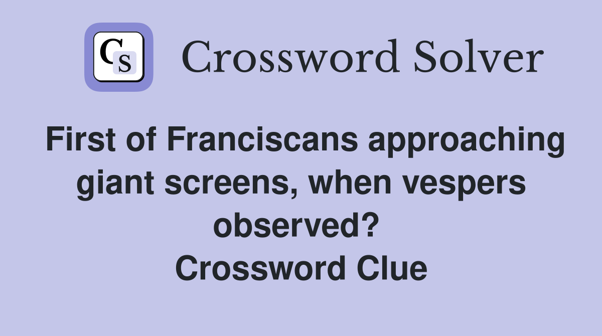 First of Franciscans approaching giant screens, when vespers observed?  Crossword Clue