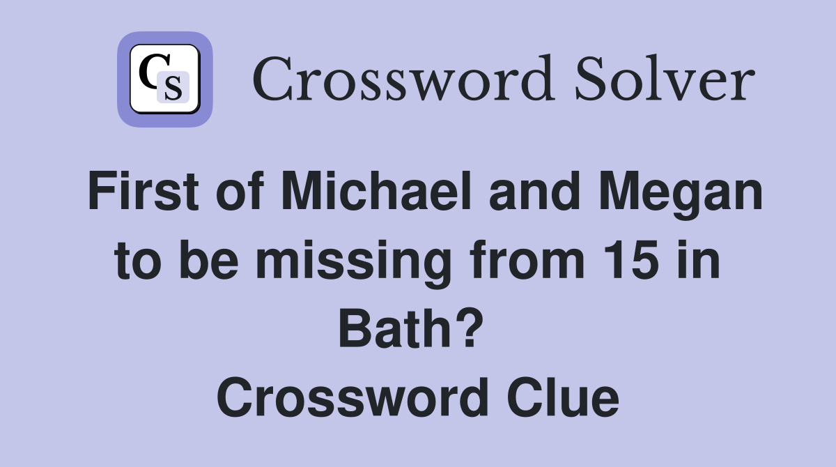 First of Michael and Megan to be missing from 15 in Bath?  Crossword Clue