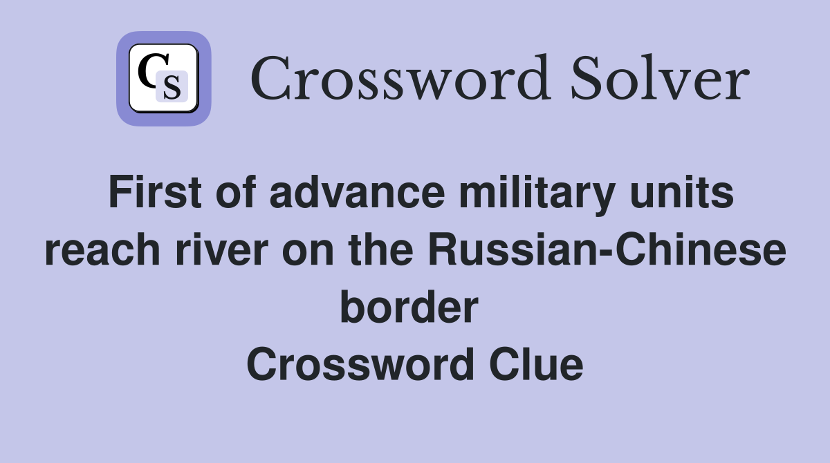 First of advance military units reach river on the Russian-Chinese border  Crossword Clue