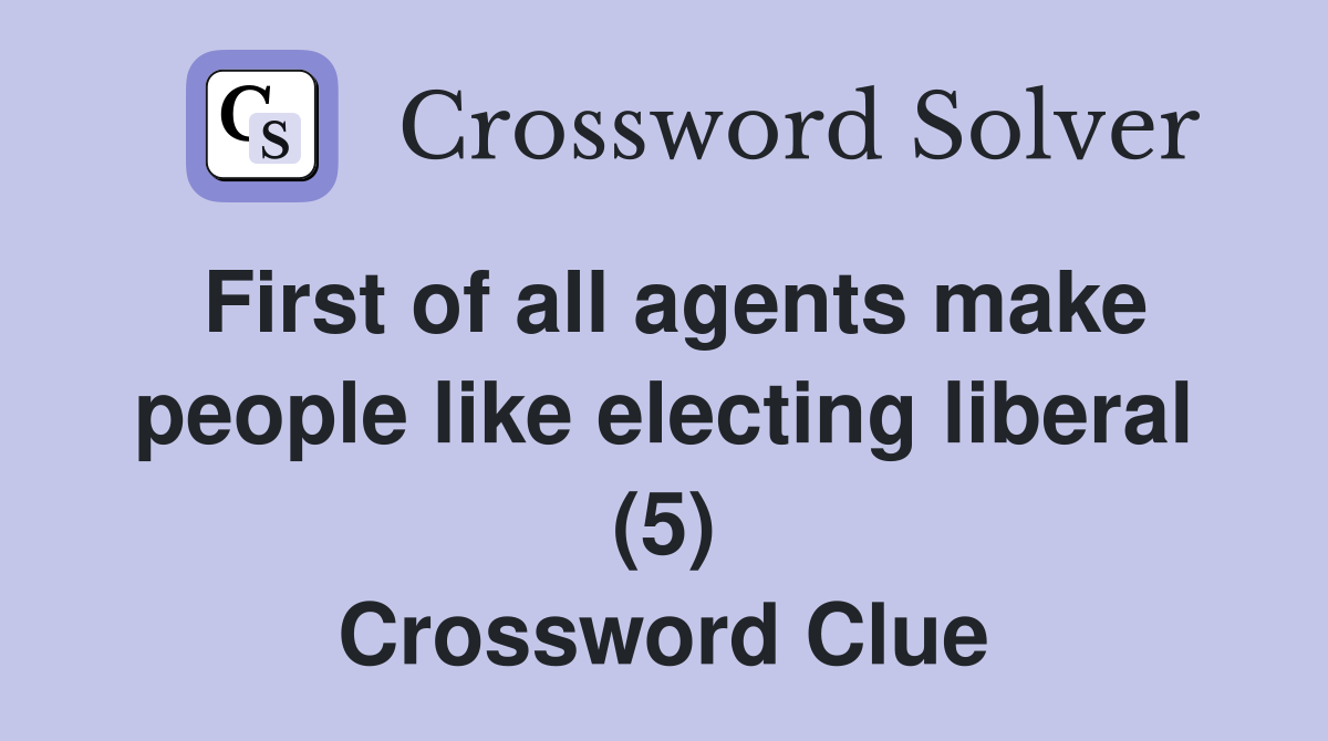 First of all agents make people like electing liberal (5) Crossword Clue