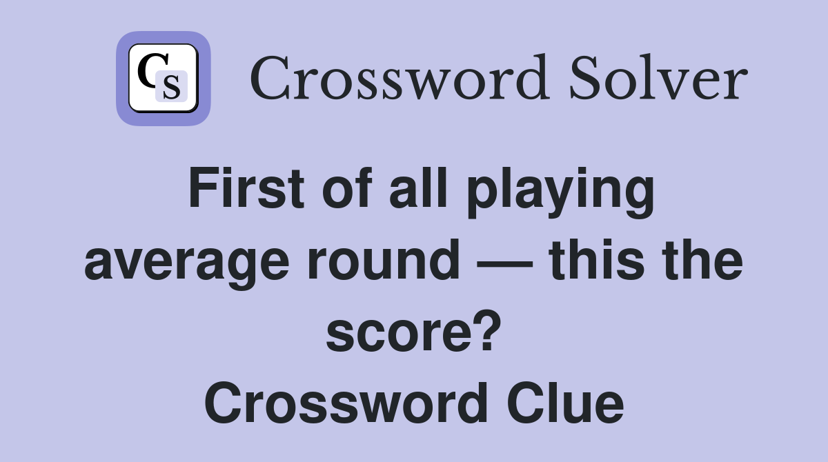 First of all playing average round — this the score? Crossword Clue