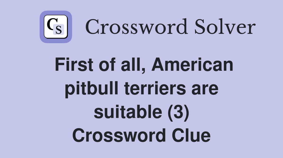 First of all, American pitbull terriers are suitable (3) Crossword Clue