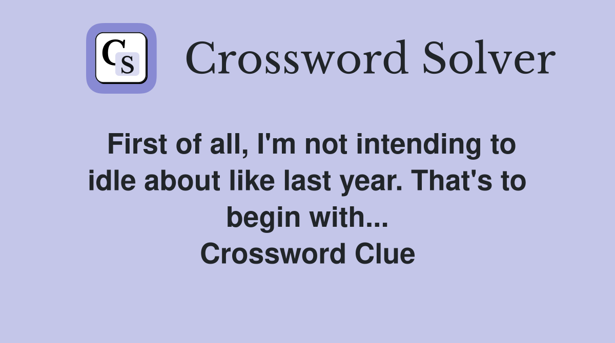 First of all, I'm not intending to idle about like last year. That's to begin with... Crossword Clue