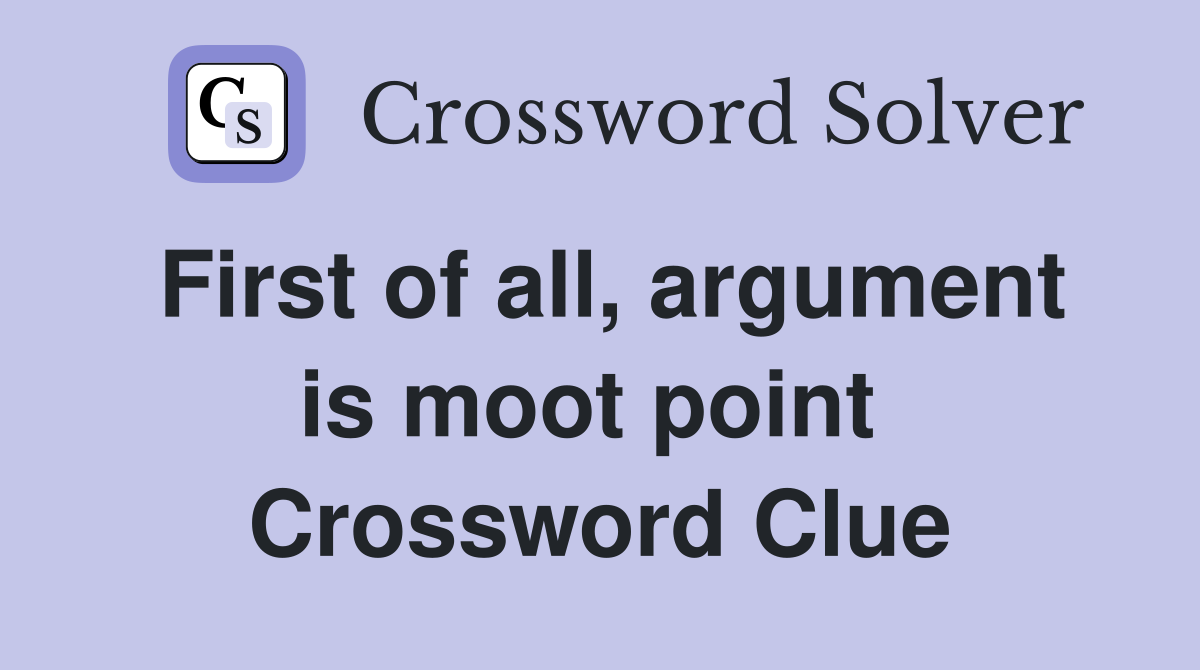 First of all, argument is moot point  Crossword Clue