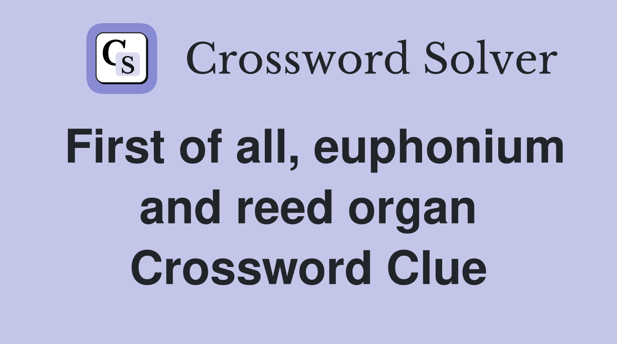 First of all, euphonium and reed organ Crossword Clue