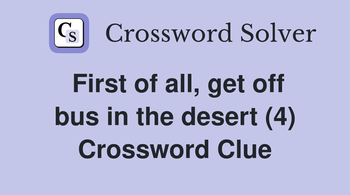 First of all, get off bus in the desert (4) Crossword Clue
