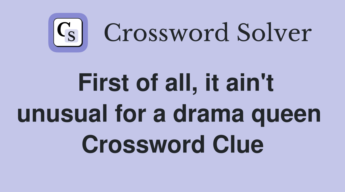 First of all, it ain't unusual for a drama queen  Crossword Clue