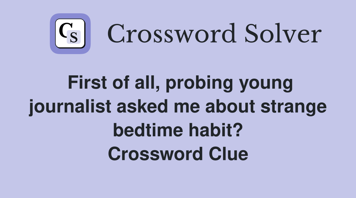 First of all, probing young journalist asked me about strange bedtime habit? Crossword Clue