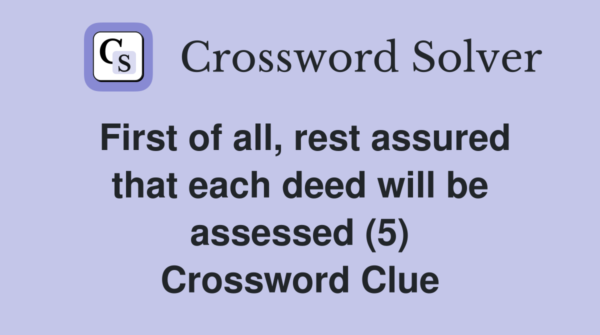 First of all, rest assured that each deed will be assessed (5) Crossword Clue