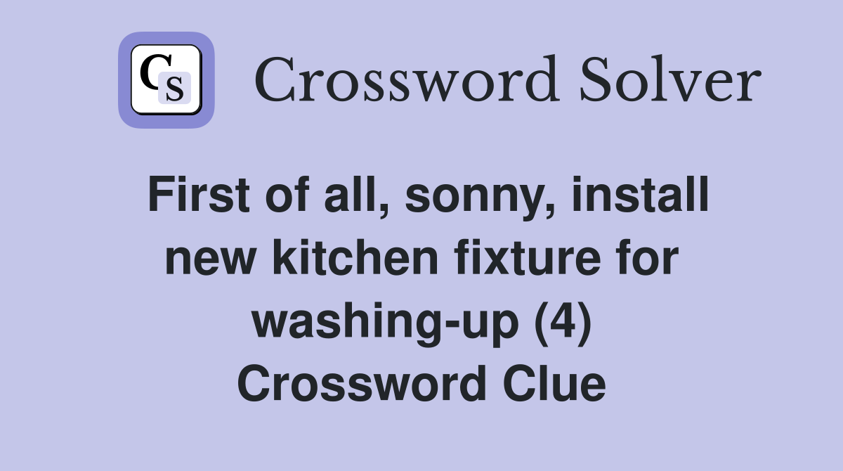 First of all, sonny, install new kitchen fixture for washing-up (4) Crossword Clue