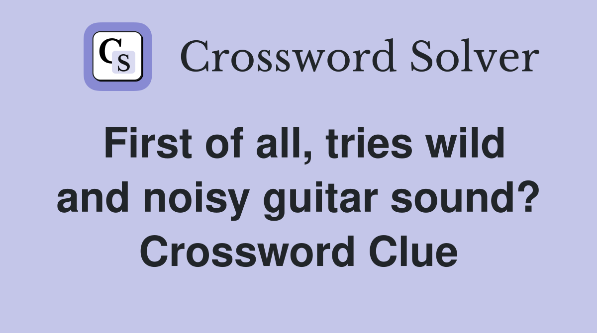 First of all, tries wild and noisy guitar sound? Crossword Clue